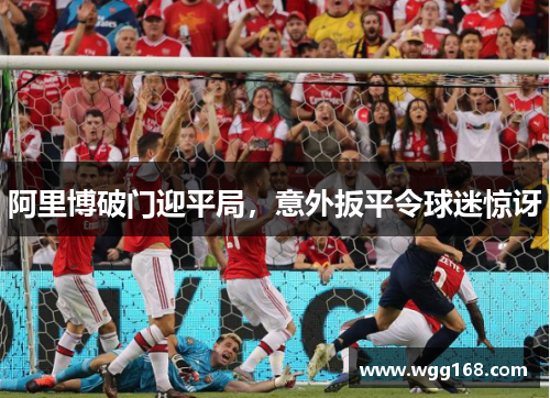 阿里博破门迎平局，意外扳平令球迷惊讶