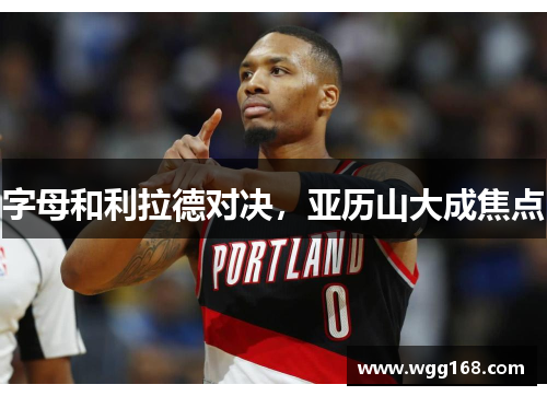 字母和利拉德对决，亚历山大成焦点